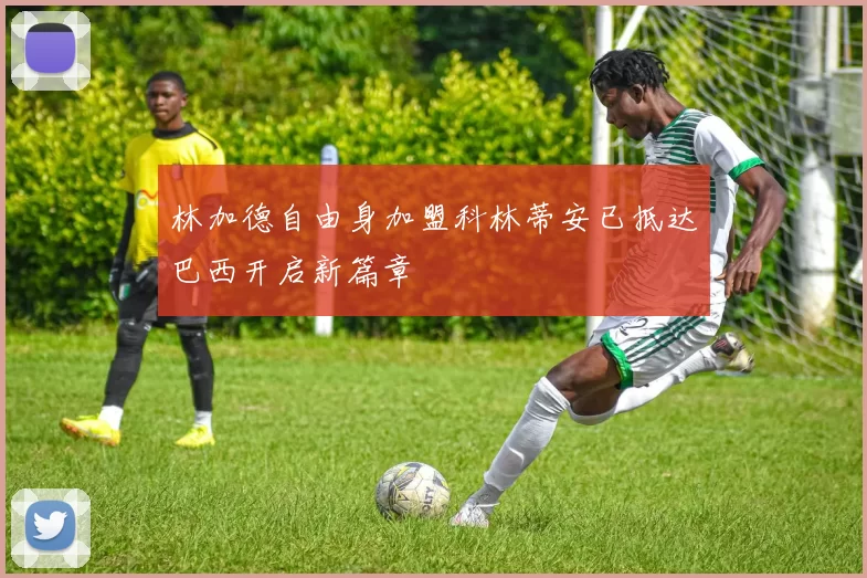 林加德自由身加盟科林蒂安已抵达巴西开启新篇章