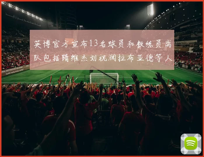 英博官方宣布13名球员和教练员离队包括隋维杰刘祝润拉布亚德等人