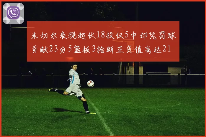 米切尔表现起伏18投仅5中却凭罚球贡献23分5篮板3抢断正负值高达21