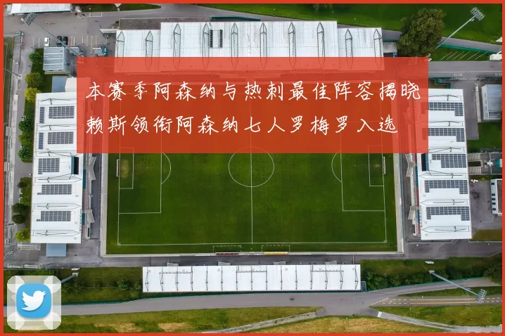 本赛季阿森纳与热刺最佳阵容揭晓赖斯领衔阿森纳七人罗梅罗入选