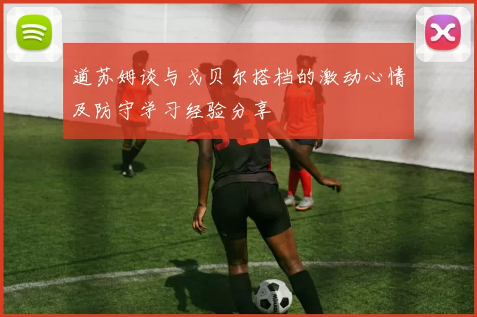 道苏姆谈与戈贝尔搭档的激动心情及防守学习经验分享