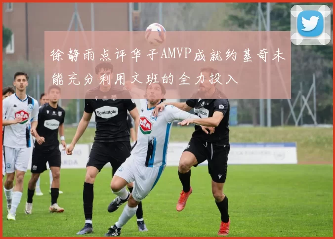 徐静雨点评华子AMVP成就约基奇未能充分利用文班的全力投入