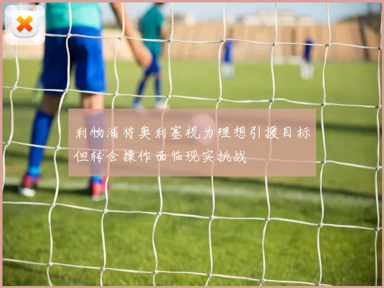 利物浦将奥利塞视为理想引援目标但转会操作面临现实挑战
