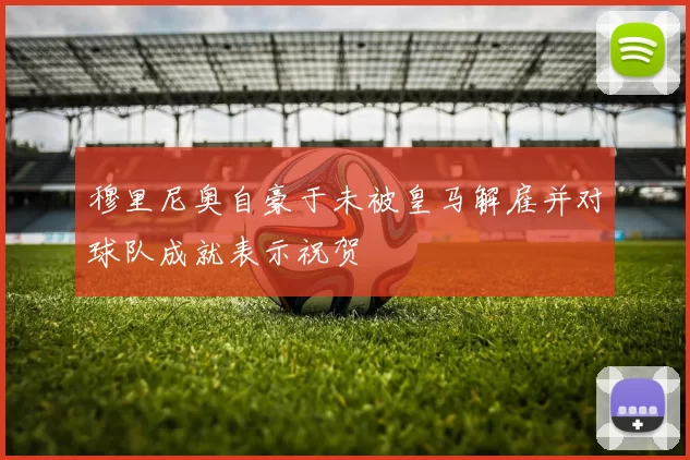 穆里尼奥自豪于未被皇马解雇并对球队成就表示祝贺