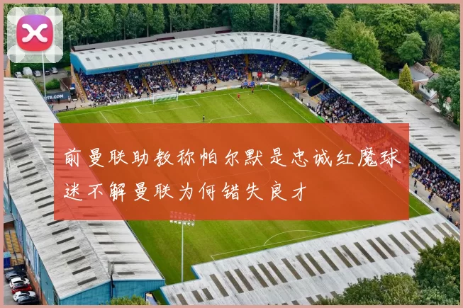 前曼联助教称帕尔默是忠诚红魔球迷不解曼联为何错失良才