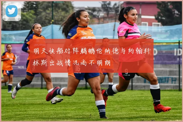 明天快船对阵鹈鹕伦纳德与约翰科林斯出战情况尚不明朗