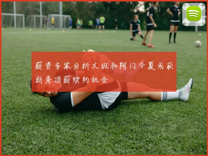 薪资专家分析文班和阿门今夏或获新秀顶薪续约机会
