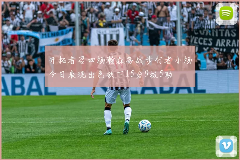 开拓者召回杨瀚森备战步行者小杨今日表现出色砍下15分9板5助