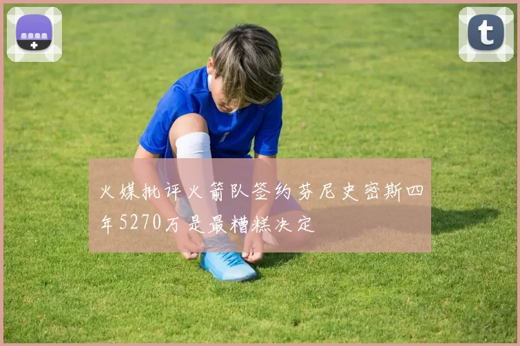 火媒批评火箭队签约芬尼史密斯四年5270万是最糟糕决定