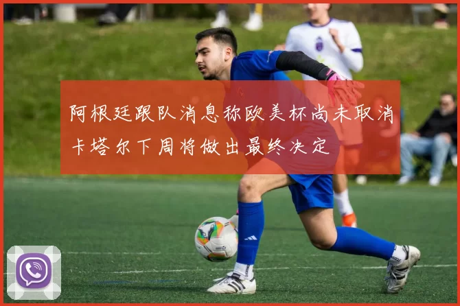 阿根廷跟队消息称欧美杯尚未取消卡塔尔下周将做出最终决定