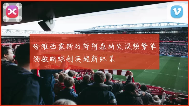 哈维西蒙斯对阵阿森纳失误频繁单场被断球创英超新纪录