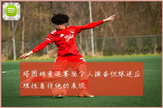 塔图姆重返赛场令人振奋但球迷应理性看待他的表现