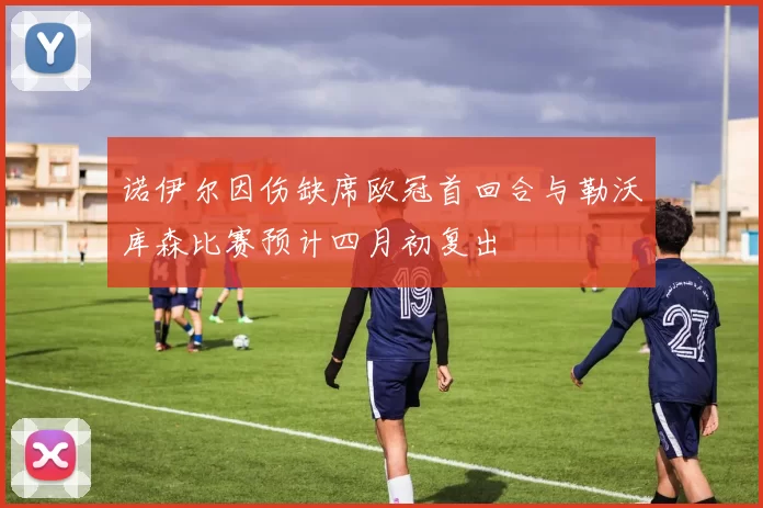 诺伊尔因伤缺席欧冠首回合与勒沃库森比赛预计四月初复出