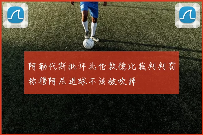 阿勒代斯批评北伦敦德比裁判判罚称穆阿尼进球不该被吹掉