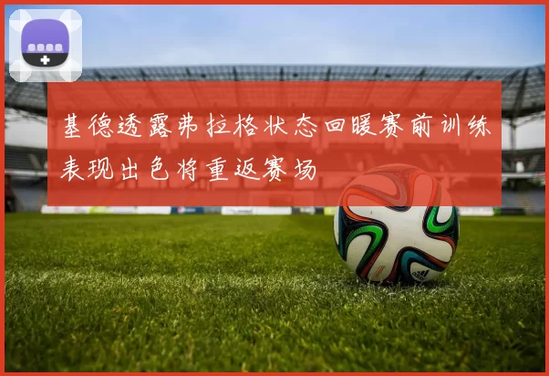 基德透露弗拉格状态回暖赛前训练表现出色将重返赛场