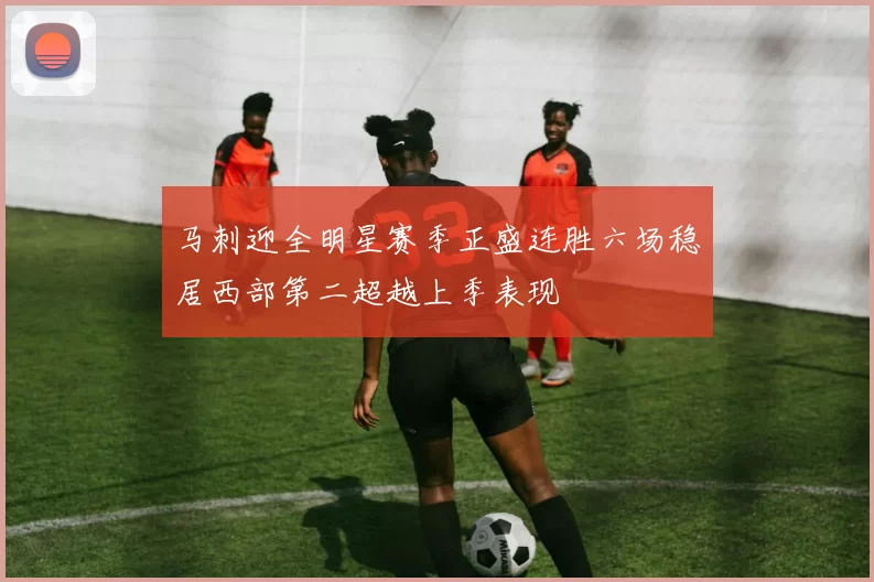 马刺迎全明星赛季正盛连胜六场稳居西部第二超越上季表现