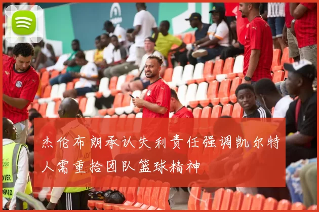 杰伦布朗承认失利责任强调凯尔特人需重拾团队篮球精神