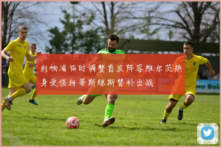 利物浦临时调整首发阵容维尔茨热身受伤柯蒂斯琼斯替补出战