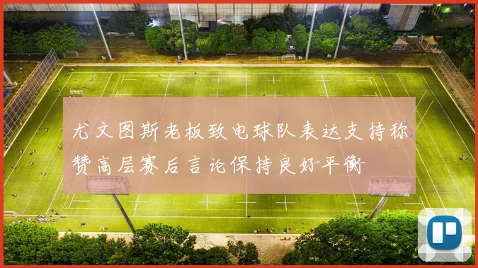 尤文图斯老板致电球队表达支持称赞高层赛后言论保持良好平衡