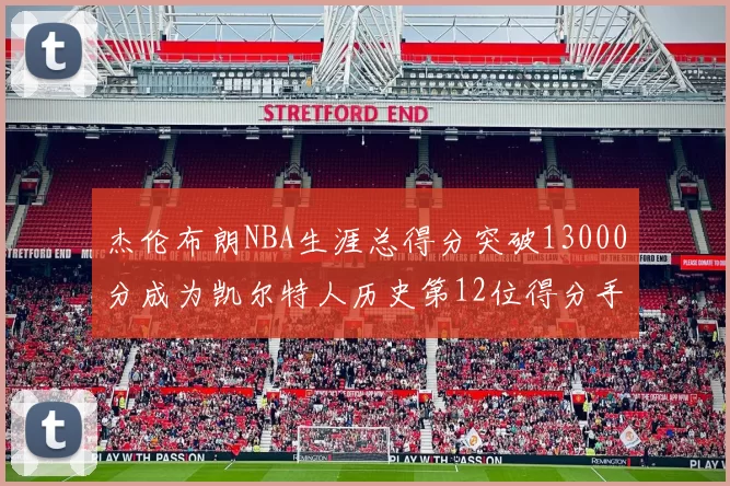 杰伦布朗NBA生涯总得分突破13000分成为凯尔特人历史第12位得分手