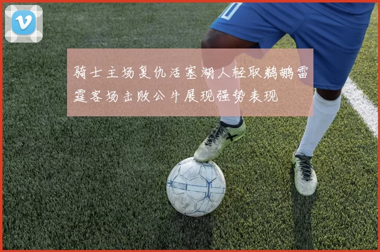 骑士主场复仇活塞湖人轻取鹈鹕雷霆客场击败公牛展现强势表现