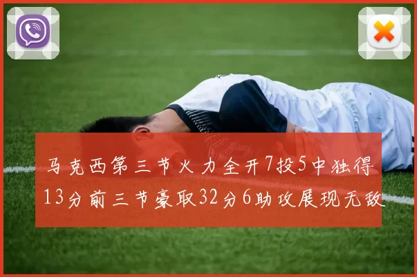 马克西第三节火力全开7投5中独得13分前三节豪取32分6助攻展现无敌续航