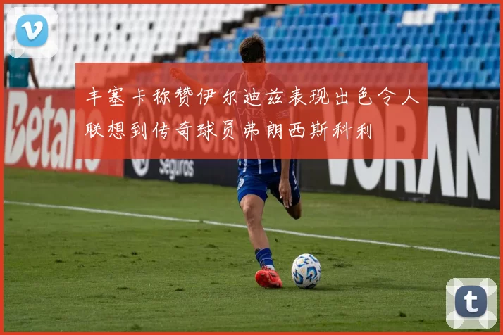 丰塞卡称赞伊尔迪兹表现出色令人联想到传奇球员弗朗西斯科利