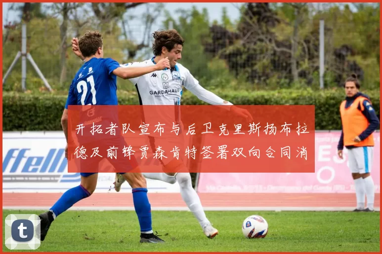 开拓者队宣布与后卫克里斯扬布拉德及前锋贾森肯特签署双向合同消息
