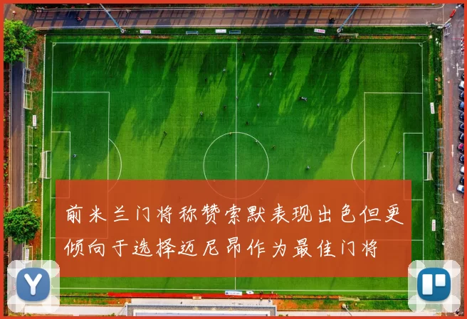 前米兰门将称赞索默表现出色但更倾向于选择迈尼昂作为最佳门将