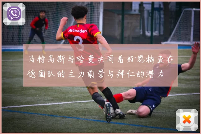 马特乌斯与哈曼共同看好恩梅查在德国队的主力前景与拜仁的潜力
