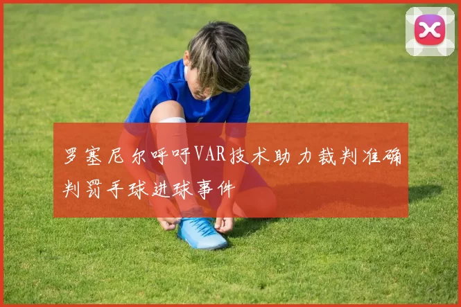 罗塞尼尔呼吁VAR技术助力裁判准确判罚手球进球事件
