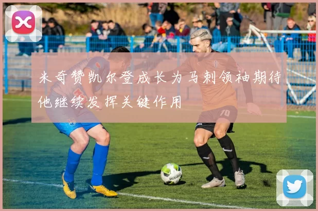 米奇赞凯尔登成长为马刺领袖期待他继续发挥关键作用