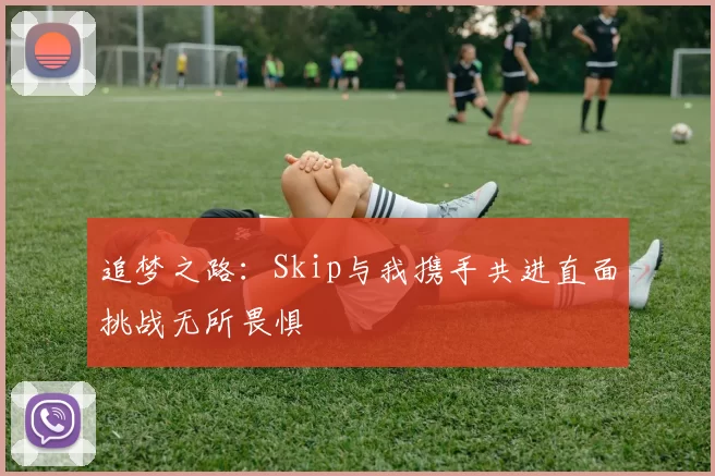 追梦之路：Skip与我携手共进直面挑战无所畏惧