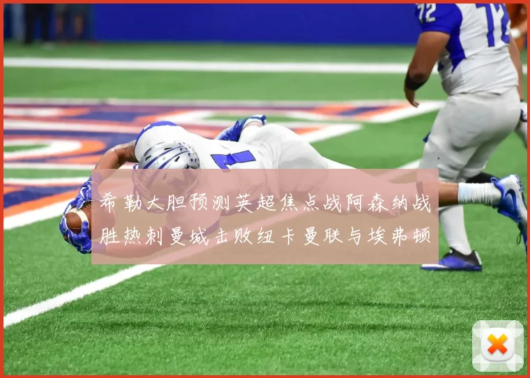 希勒大胆预测英超焦点战阿森纳战胜热刺曼城击败纽卡曼联与埃弗顿握手言和