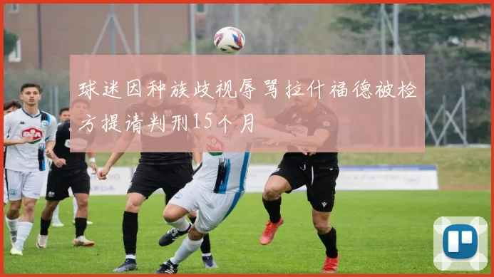 球迷因种族歧视辱骂拉什福德被检方提请判刑15个月