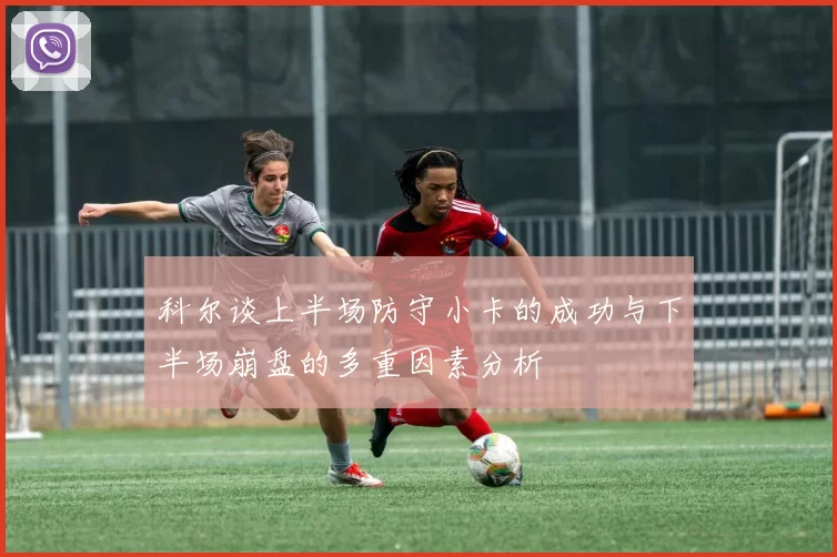 科尔谈上半场防守小卡的成功与下半场崩盘的多重因素分析