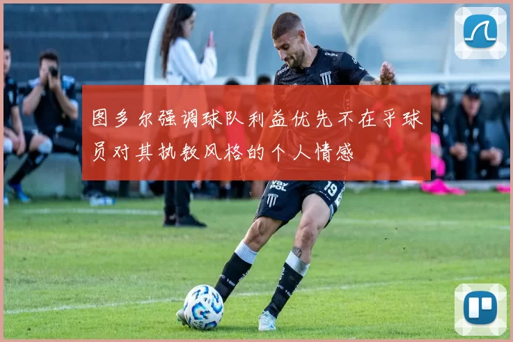 图多尔强调球队利益优先不在乎球员对其执教风格的个人情感