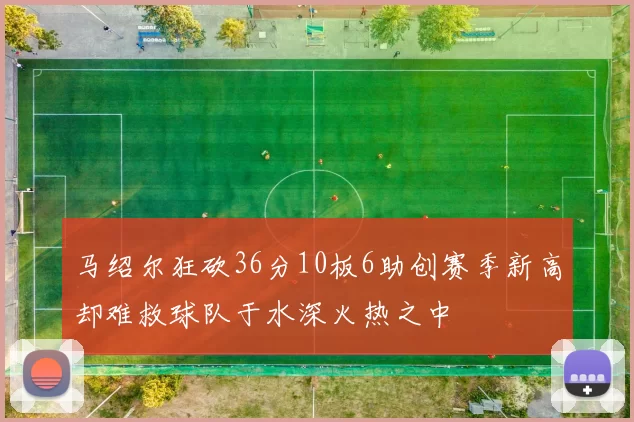 马绍尔狂砍36分10板6助创赛季新高却难救球队于水深火热之中