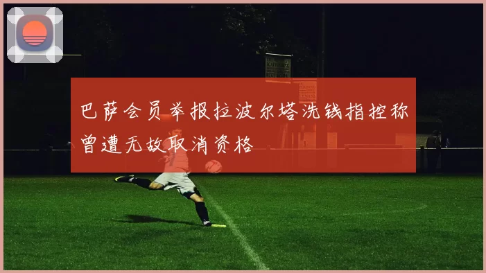 巴萨会员举报拉波尔塔洗钱指控称曾遭无故取消资格