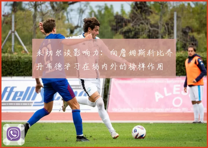 米切尔谈影响力：向詹姆斯科比乔丹韦德学习在场内外的榜样作用