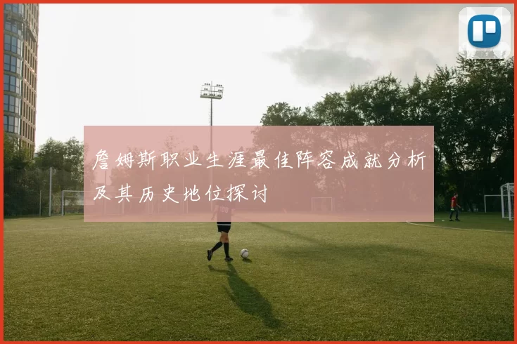 詹姆斯职业生涯最佳阵容成就分析及其历史地位探讨