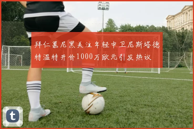 拜仁慕尼黑关注年轻中卫尼斯塔德特温特开价1000万欧元引发热议